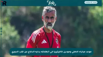 موعد مباراة الأهلي ومودرن كافيتيريا في انطلاقة بداية الدفاع عن لقب الدوري